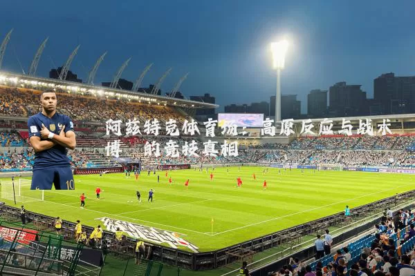 阿兹特克体育场：高原反应与战术博弈的竞技真相