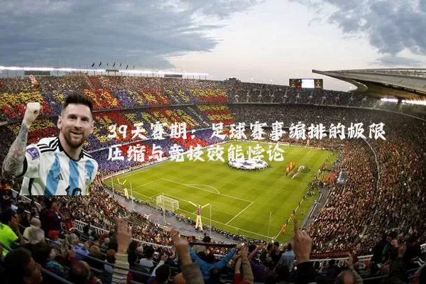 39天赛期：足球赛事编排的极限压缩与竞技效能悖论