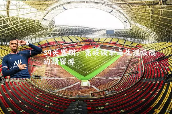 39天赛期:竞技效率与生理极限的精密博弈