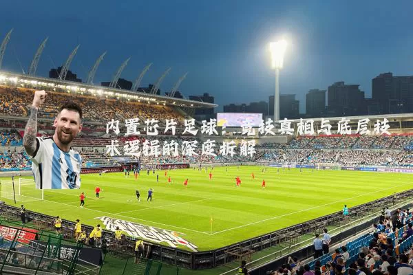 内置芯片足球：竞技真相与底层技术逻辑的深度拆解