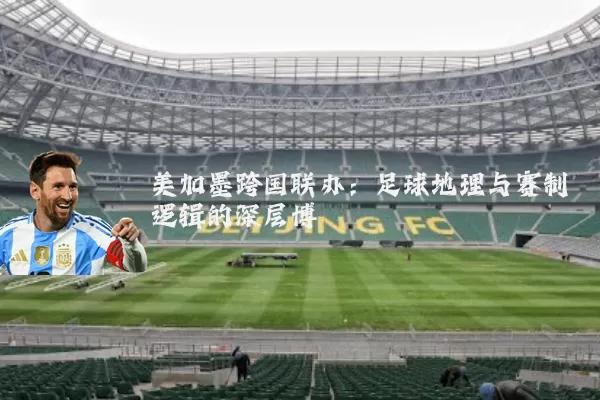 美加墨跨国联办:足球地理与赛制逻辑的深层博弈