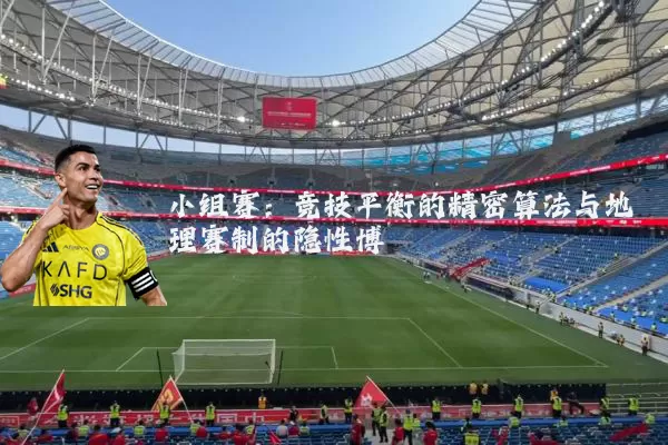 小组赛：竞技平衡的精密算法与地理赛制的隐性博弈