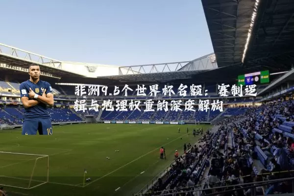 非洲9.5个世界杯名额：赛制逻辑与地理权重的深度解构