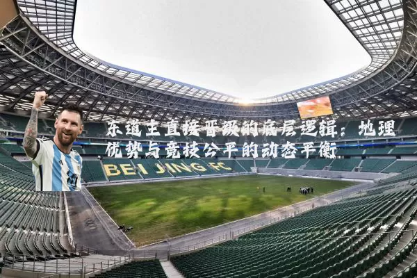 东道主直接晋级的底层逻辑:地理优势与竞技公平的动态平衡