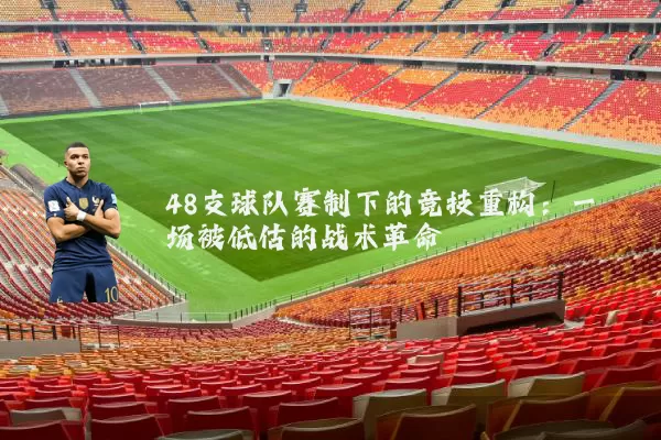 48支球队赛制下的竞技重构:一场被低估的战术革命