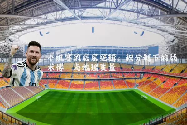小组赛的底层逻辑：积分制下的战术博弈与地理变量