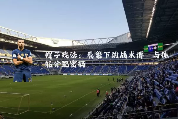 帽子戏法：表象下的战术博弈与体能分配密码
