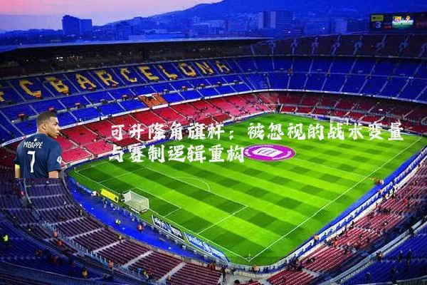 可升降角旗杆:被忽视的战术变量与赛制逻辑重构
