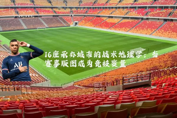 16座承办城市的战术地理学：当赛事版图成为竞技变量