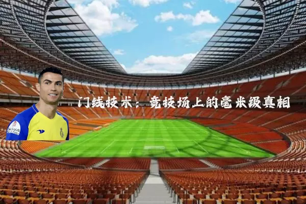 门线技术:竞技场上的毫米级真相