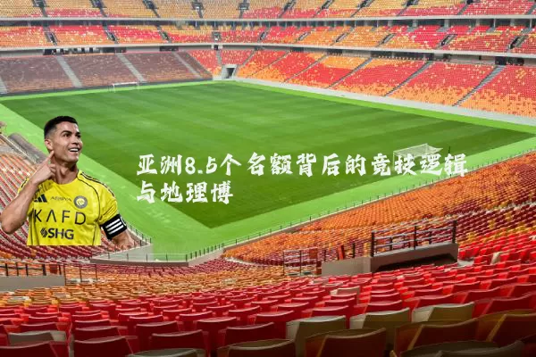 亚洲8.5个名额背后的竞技逻辑与地理博弈